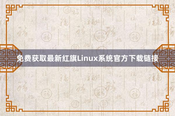 免费获取最新红旗Linux系统官方下载链接